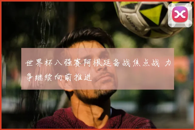 世界杯八强赛阿根廷备战焦点战 力争继续向前推进