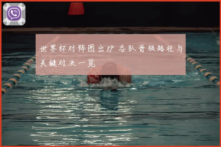 世界杯对阵图出炉 各队晋级路径与关键对决一览
