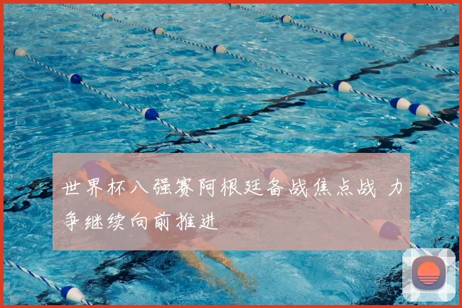 世界杯八强赛阿根廷备战焦点战 力争继续向前推进