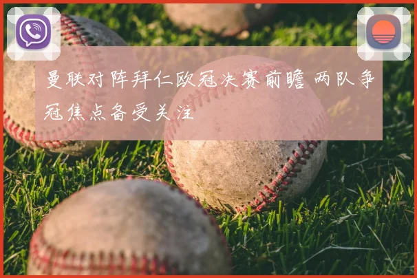 曼联对阵拜仁欧冠决赛前瞻 两队争冠焦点备受关注