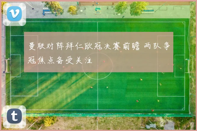 曼联对阵拜仁欧冠决赛前瞻 两队争冠焦点备受关注