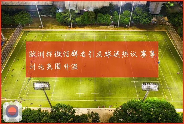 欧洲杯微信群名引发球迷热议 赛事讨论氛围升温