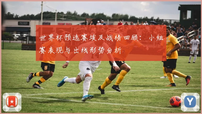 世界杯预选赛埃及战绩回顾:小组赛表现与出线形势分析