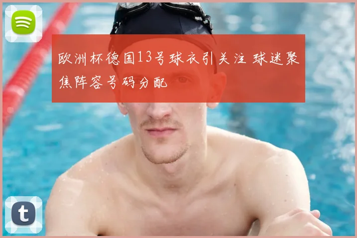 欧洲杯德国13号球衣引关注 球迷聚焦阵容号码分配