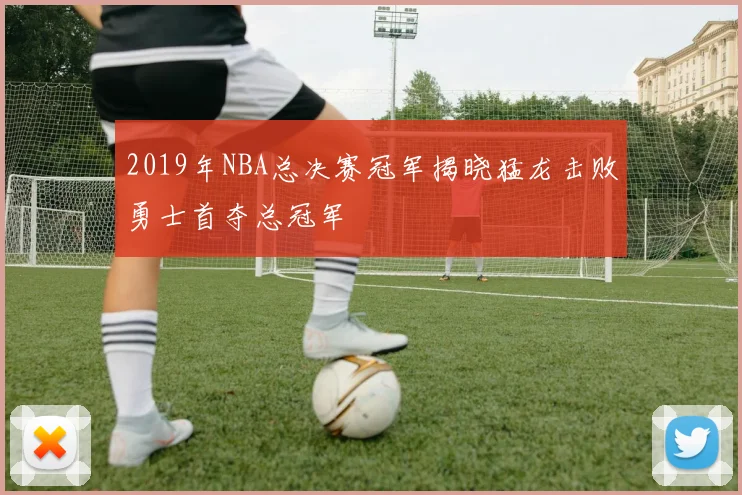 2019年NBA总决赛冠军揭晓猛龙击败勇士首夺总冠军
