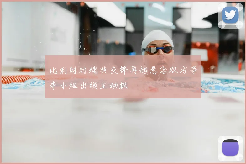 比利时对瑞典交锋再起悬念双方争夺小组出线主动权