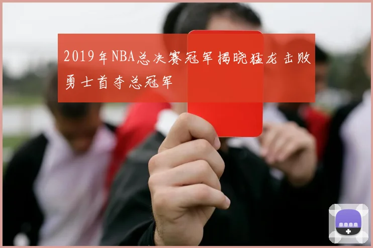 2019年NBA总决赛冠军揭晓猛龙击败勇士首夺总冠军