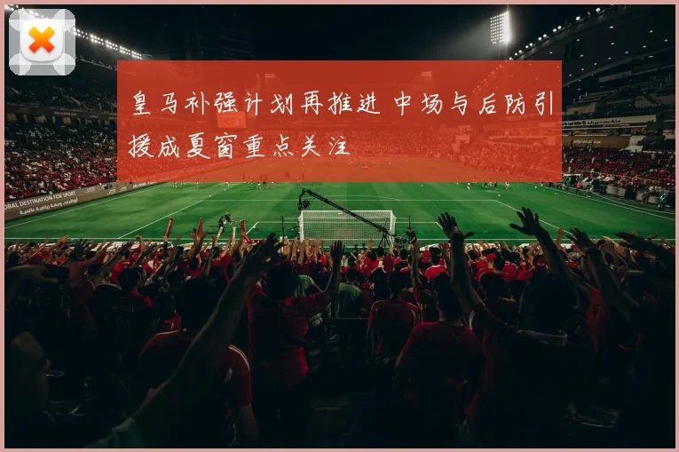 皇马补强计划再推进 中场与后防引援成夏窗重点关注