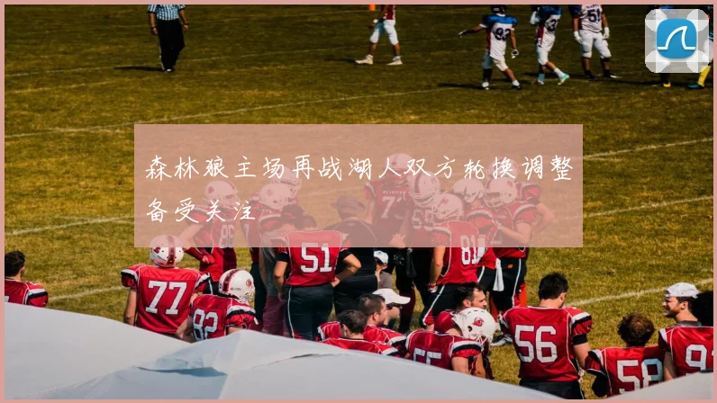 森林狼主场再战湖人双方轮换调整备受关注