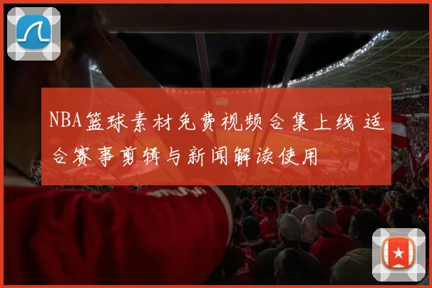 NBA篮球素材免费视频合集上线 适合赛事剪辑与新闻解读使用