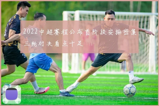 2022中超赛程公布首阶段安排密集三轮对决看点十足