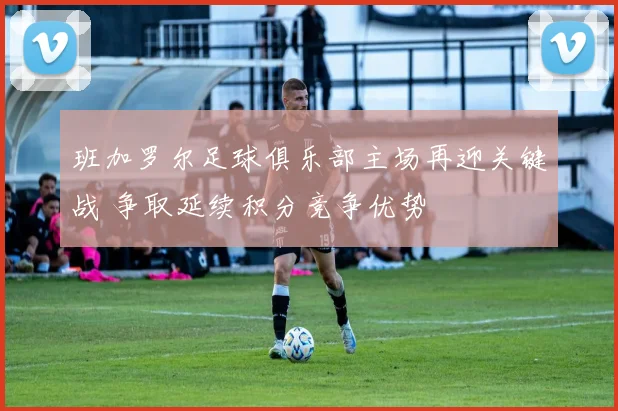班加罗尔足球俱乐部主场再迎关键战 争取延续积分竞争优势