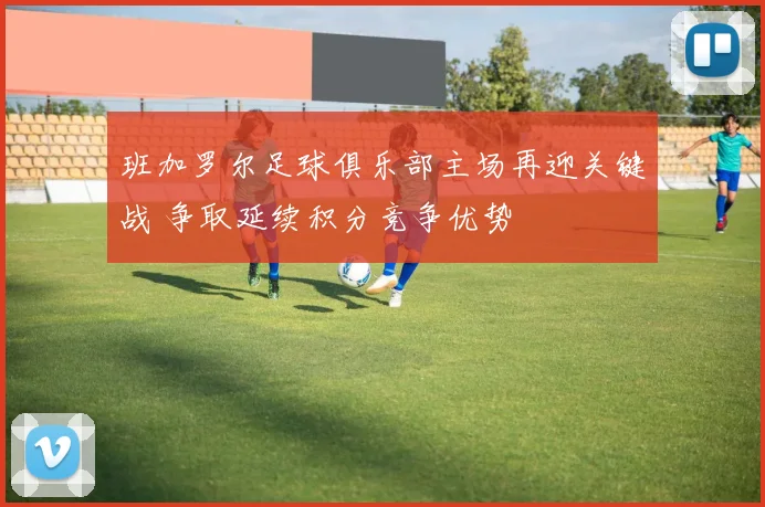 班加罗尔足球俱乐部主场再迎关键战 争取延续积分竞争优势