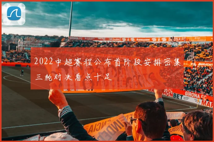2022中超赛程公布首阶段安排密集三轮对决看点十足