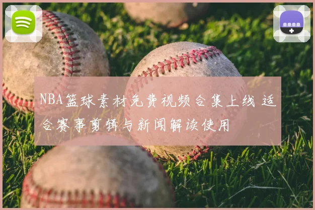 NBA篮球素材免费视频合集上线 适合赛事剪辑与新闻解读使用