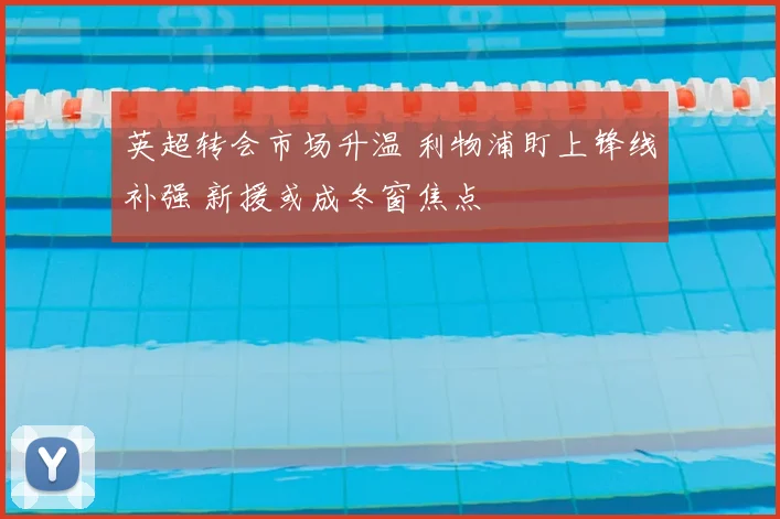 英超转会市场升温 利物浦盯上锋线补强 新援或成冬窗焦点