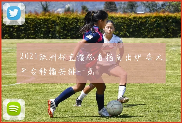 2021欧洲杯直播观看指南出炉 各大平台转播安排一览