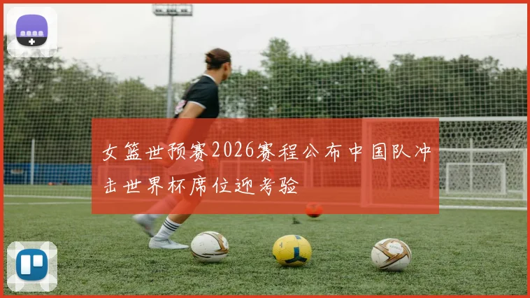 女篮世预赛2026赛程公布中国队冲击世界杯席位迎考验