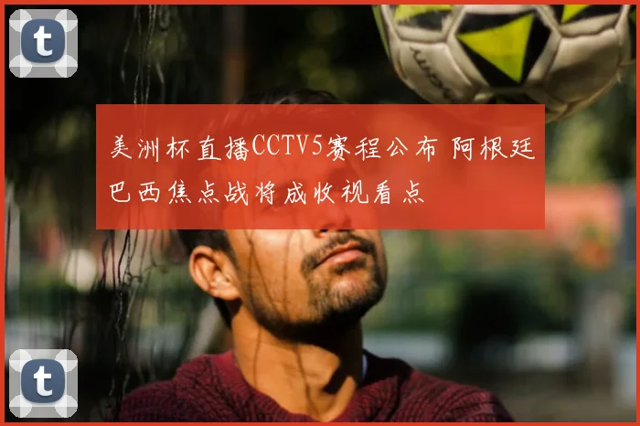 美洲杯直播CCTV5赛程公布 阿根廷巴西焦点战将成收视看点