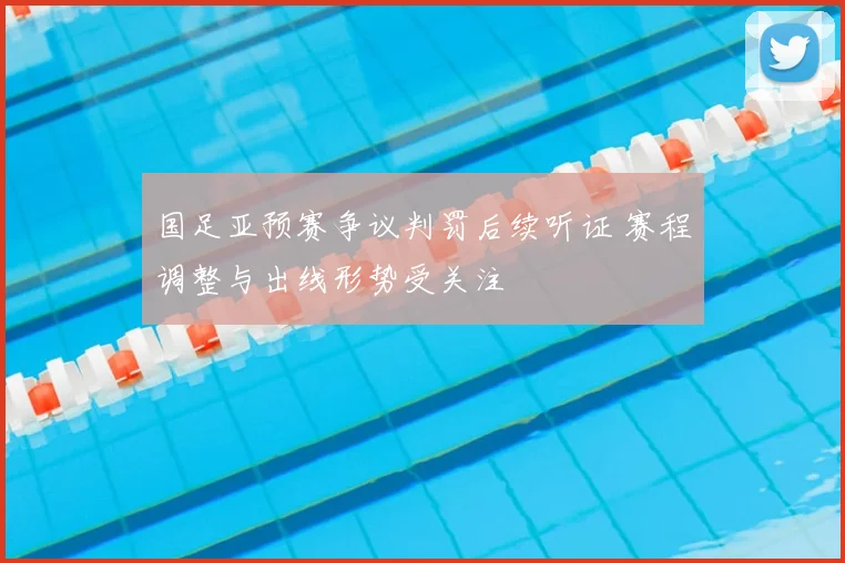 国足亚预赛争议判罚后续听证 赛程调整与出线形势受关注