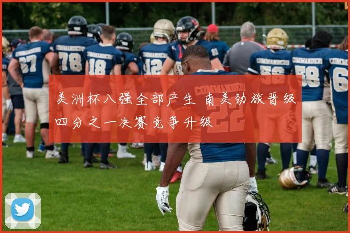 美洲杯八强全部产生 南美劲旅晋级四分之一决赛竞争升级