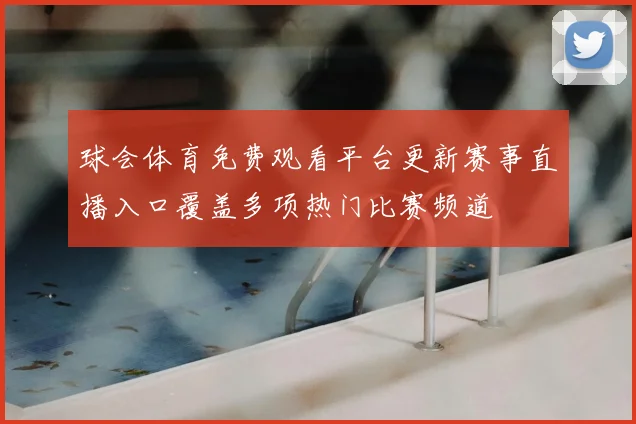 球会体育免费观看平台更新赛事直播入口覆盖多项热门比赛频道