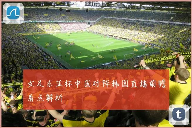 女足东亚杯中国对阵韩国直播前瞻看点解析
