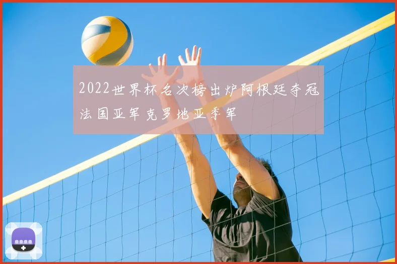 2022世界杯名次榜出炉阿根廷夺冠法国亚军克罗地亚季军