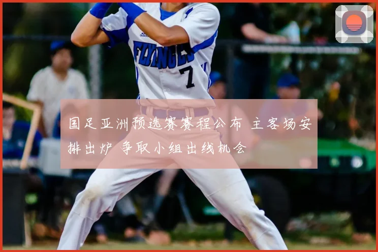 国足亚洲预选赛赛程公布 主客场安排出炉 争取小组出线机会
