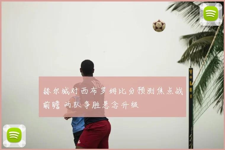 赫尔城对西布罗姆比分预测焦点战前瞻 两队争胜悬念升级