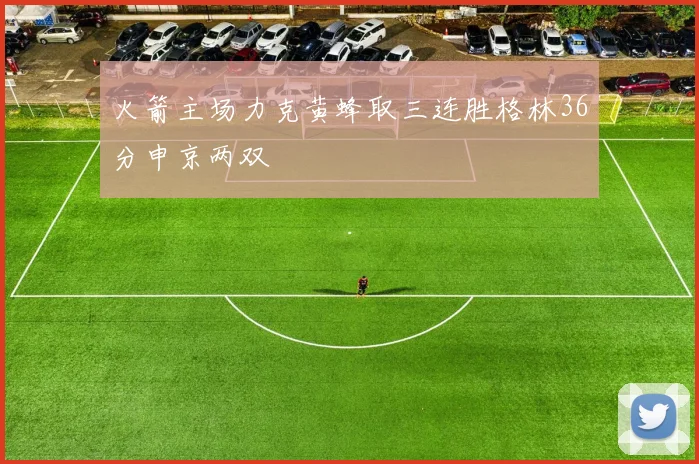 火箭主场力克黄蜂取三连胜格林36分申京两双