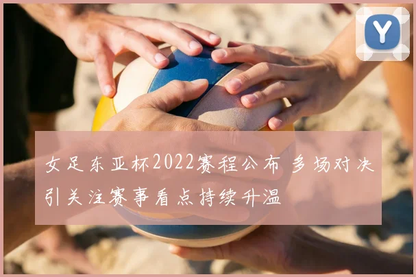 女足东亚杯2022赛程公布 多场对决引关注赛事看点持续升温