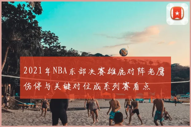 2021年NBA东部决赛雄鹿对阵老鹰 伤停与关键对位成系列赛看点
