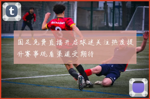 国足免费直播开启球迷关注热度提升赛事观看渠道受期待
