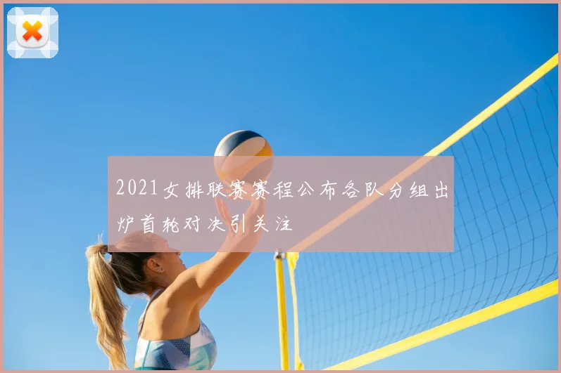 2021女排联赛赛程公布各队分组出炉首轮对决引关注