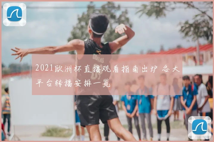 2021欧洲杯直播观看指南出炉 各大平台转播安排一览