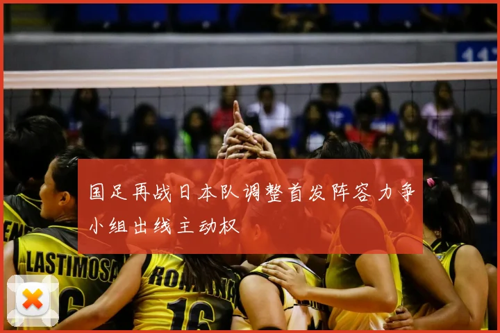 国足再战日本队调整首发阵容力争小组出线主动权