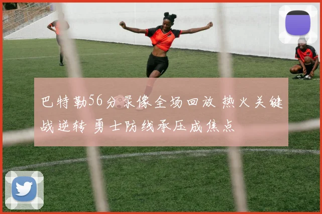 巴特勒56分录像全场回放 热火关键战逆转 勇士防线承压成焦点