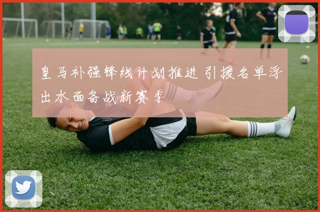 皇马补强锋线计划推进 引援名单浮出水面备战新赛季