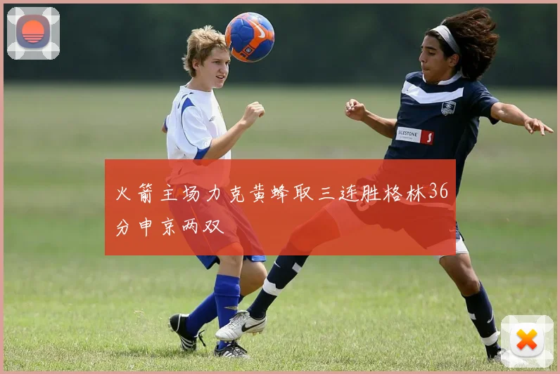 火箭主场力克黄蜂取三连胜格林36分申京两双