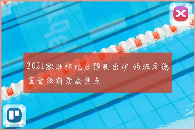 2021欧洲杯比分预测出炉 西班牙德国晋级前景成焦点
