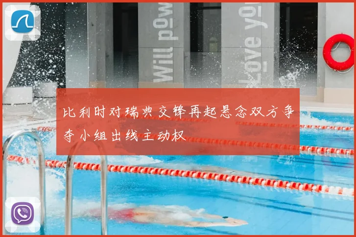 比利时对瑞典交锋再起悬念双方争夺小组出线主动权