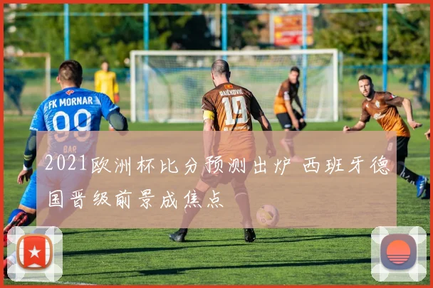 2021欧洲杯比分预测出炉 西班牙德国晋级前景成焦点