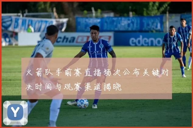 火箭队季前赛直播场次公布关键对决时间与观赛渠道揭晓