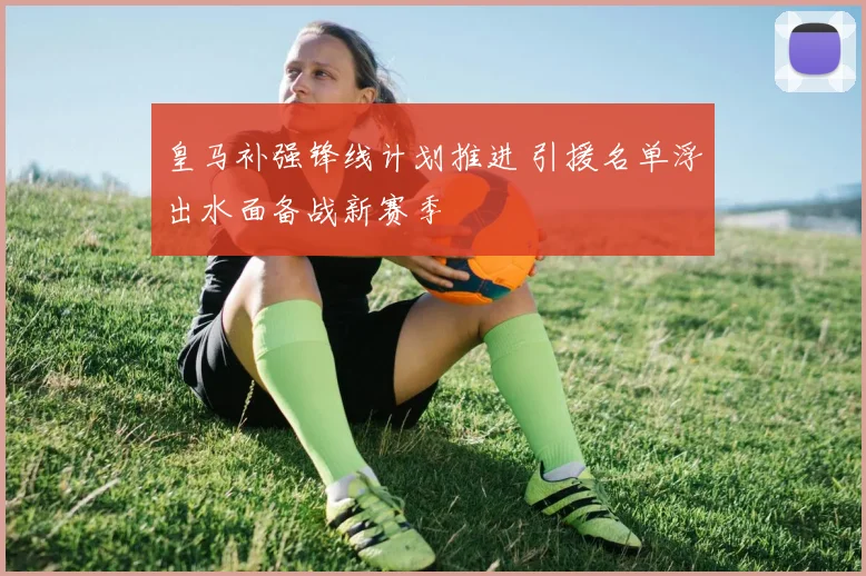 皇马补强锋线计划推进 引援名单浮出水面备战新赛季