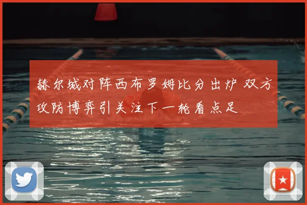 赫尔城对阵西布罗姆比分出炉 双方攻防博弈引关注下一轮看点足