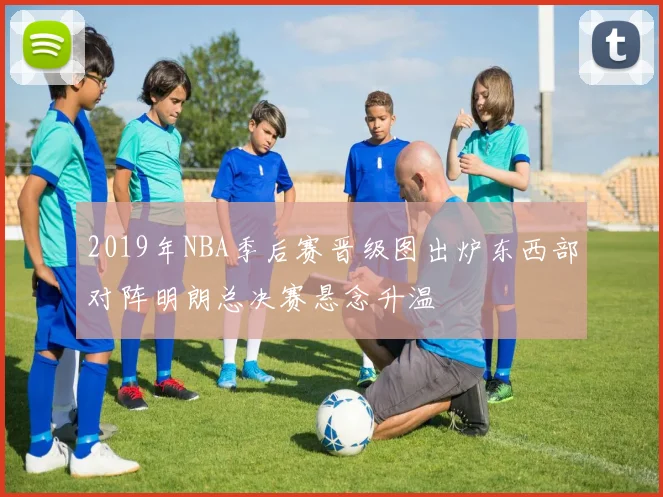 2019年NBA季后赛晋级图出炉东西部对阵明朗总决赛悬念升温
