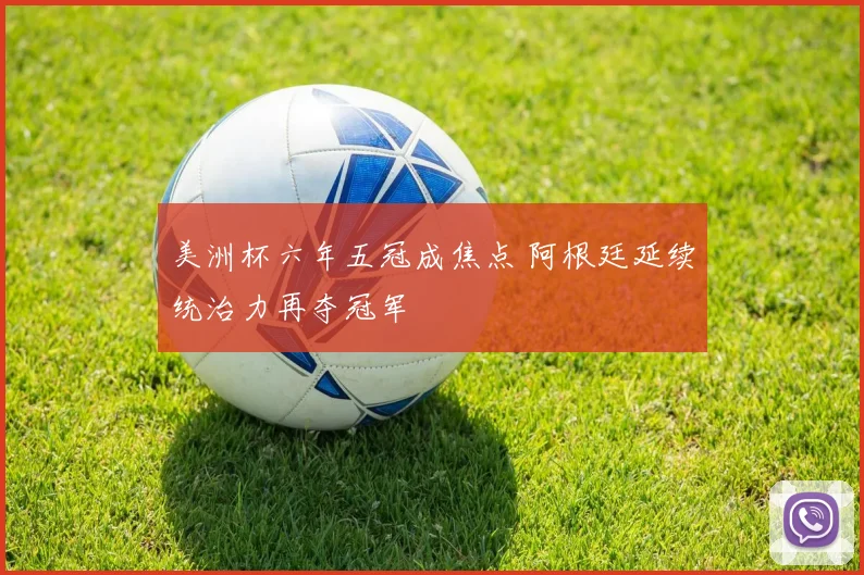 美洲杯六年五冠成焦点 阿根廷延续统治力再夺冠军