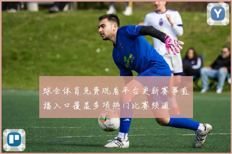 球会体育免费观看平台更新赛事直播入口覆盖多项热门比赛频道