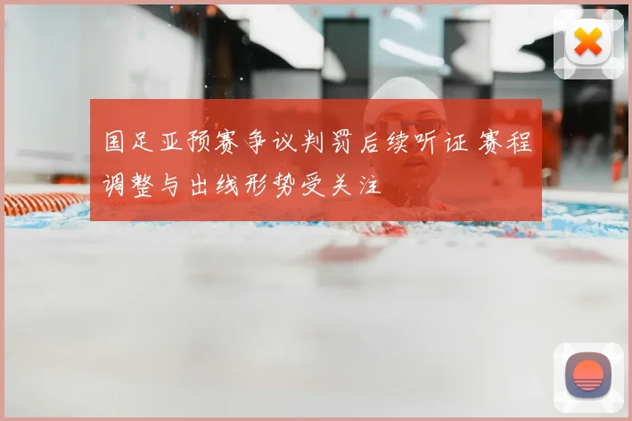 国足亚预赛争议判罚后续听证 赛程调整与出线形势受关注